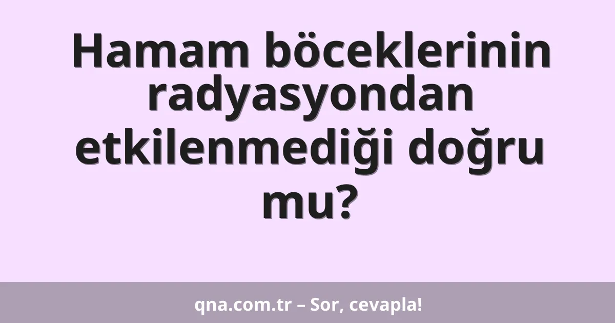 Hamam böceklerinin radyasyondan etkilenmediği doğru mu?