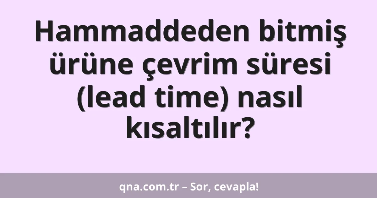 Hammaddeden bitmiş ürüne çevrim süresi (lead time) nasıl kısaltılır?