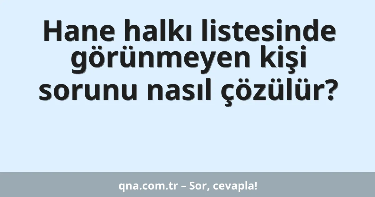 Hane halkı listesinde görünmeyen kişi sorunu nasıl çözülür?
