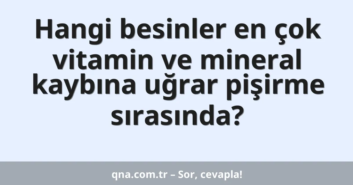 Hangi besinler en çok vitamin ve mineral kaybına uğrar pişirme sırasında?