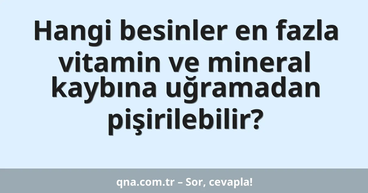 Hangi besinler en fazla vitamin ve mineral kaybına uğramadan pişirilebilir?