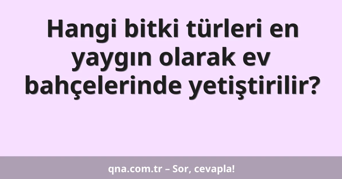 Hangi bitki türleri en yaygın olarak ev bahçelerinde yetiştirilir?