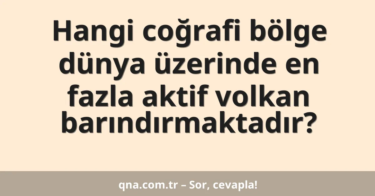 Hangi coğrafi bölge dünya üzerinde en fazla aktif volkan barındırmaktadır?
