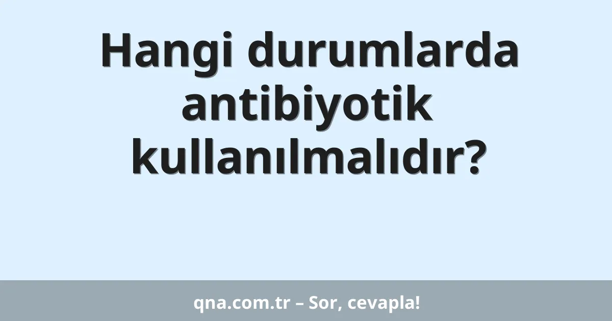Hangi durumlarda antibiyotik kullanılmalıdır?