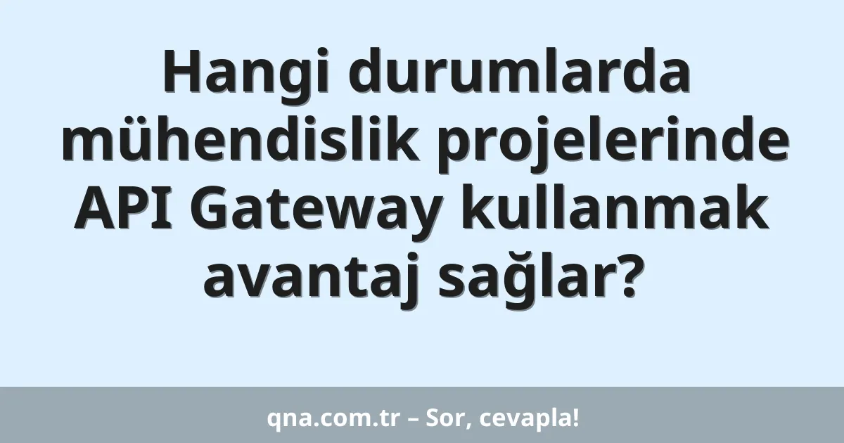 Hangi durumlarda mühendislik projelerinde API Gateway kullanmak avantaj sağlar?