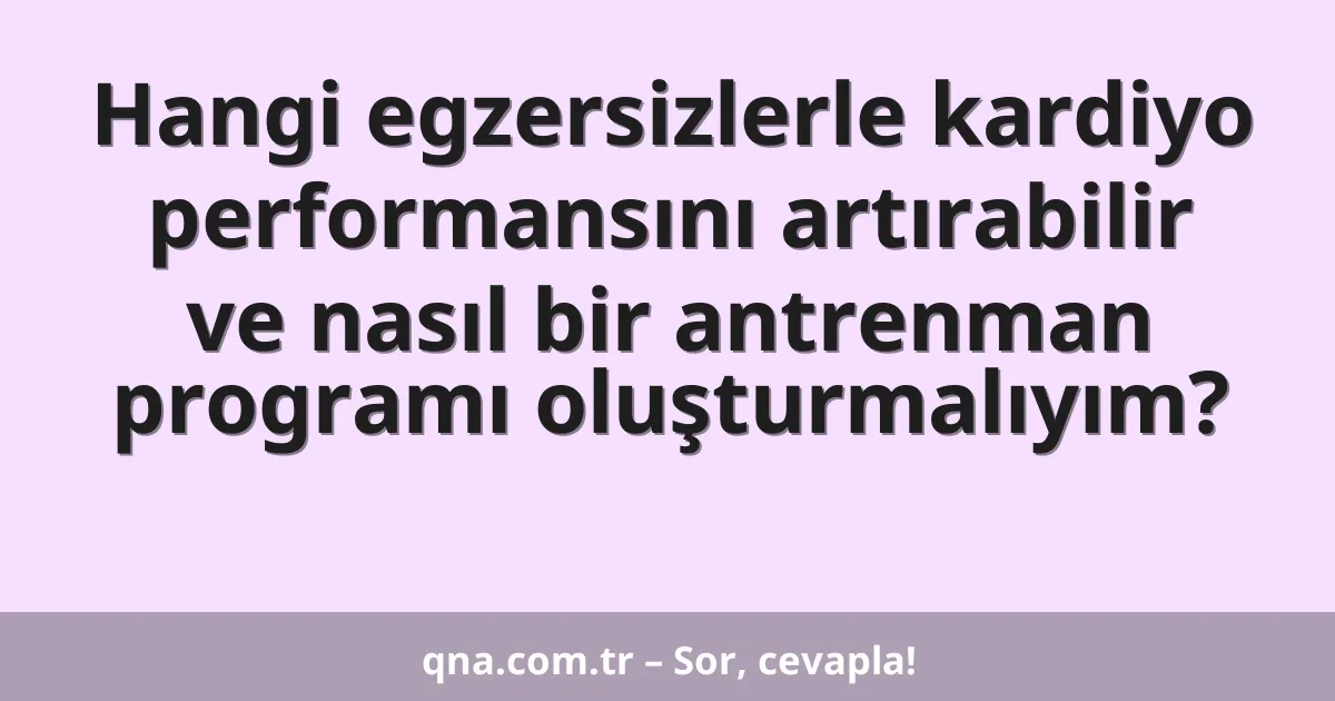 Hangi egzersizlerle kardiyo performansını artırabilir ve nasıl bir antrenman programı oluşturmalıyım?