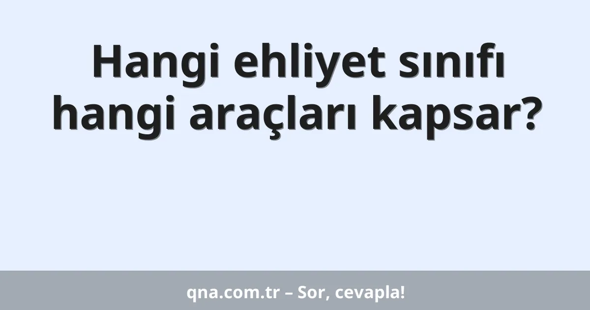 Hangi ehliyet sınıfı hangi araçları kapsar?