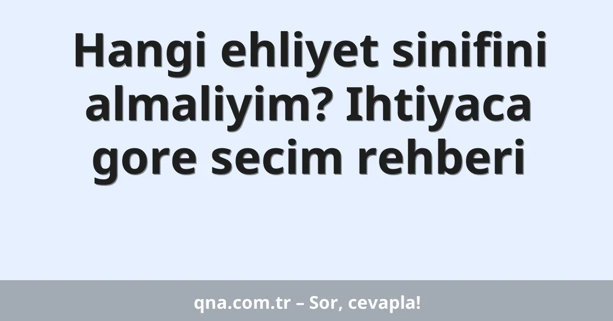 Hangi ehliyet sinifini almaliyim? Ihtiyaca gore secim rehberi