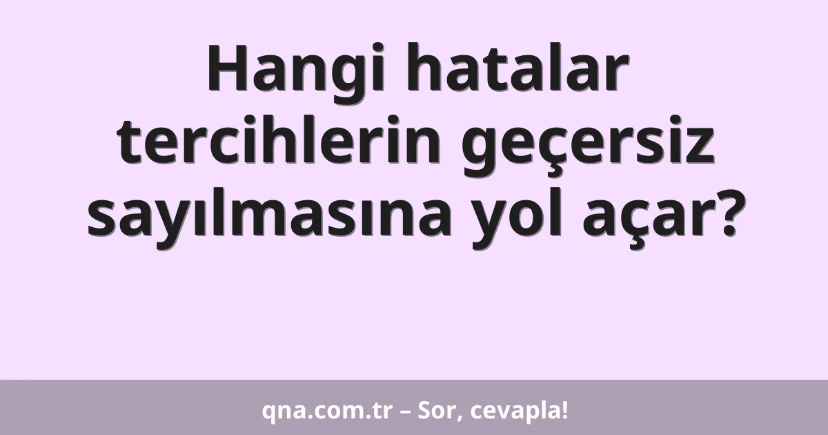 Hangi hatalar tercihlerin geçersiz sayılmasına yol açar?