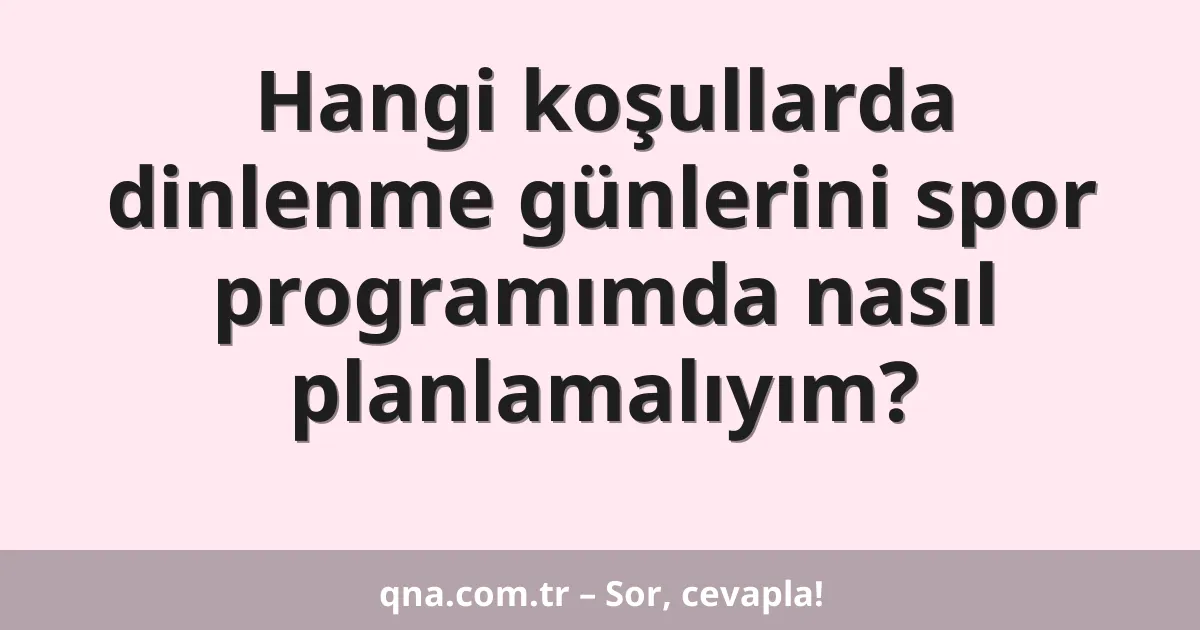 Hangi koşullarda dinlenme günlerini spor programımda nasıl planlamalıyım?