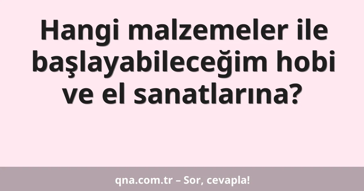 Hangi malzemeler ile başlayabileceğim hobi ve el sanatlarına?