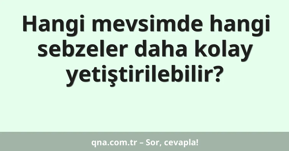 Hangi mevsimde hangi sebzeler daha kolay yetiştirilebilir?