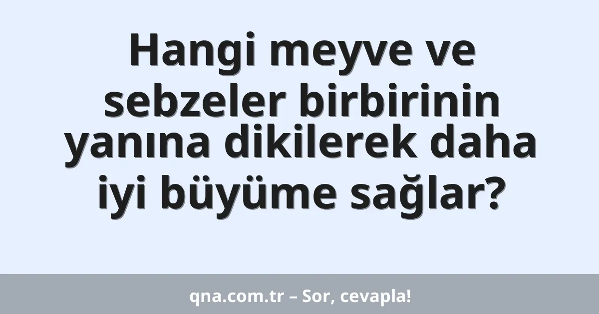 Hangi meyve ve sebzeler birbirinin yanına dikilerek daha iyi büyüme sağlar?