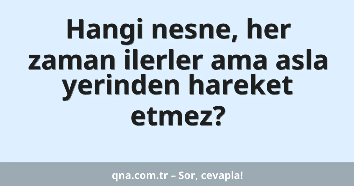 Hangi nesne, her zaman ilerler ama asla yerinden hareket etmez?