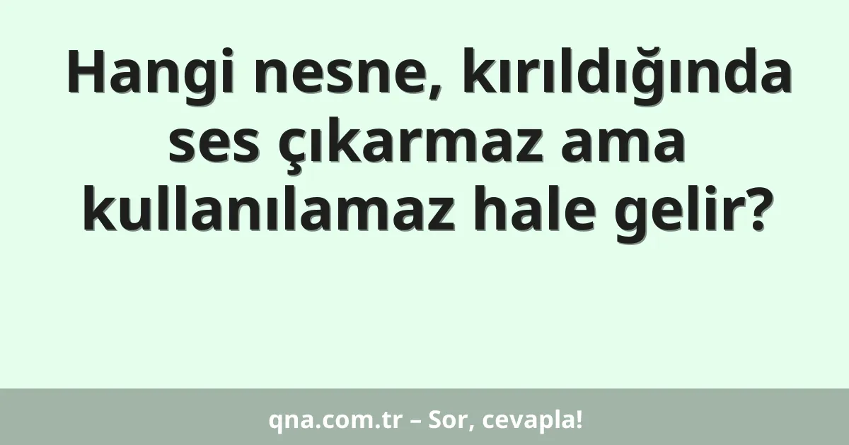 Hangi nesne, kırıldığında ses çıkarmaz ama kullanılamaz hale gelir?