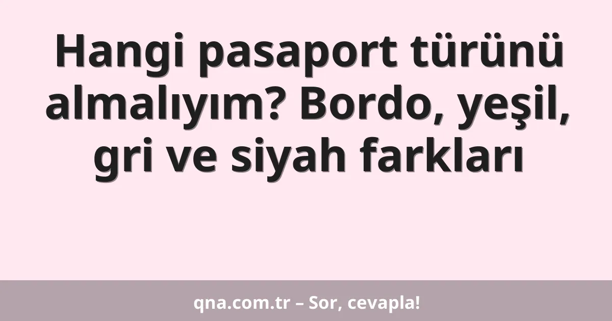Hangi pasaport türünü almalıyım? Bordo, yeşil, gri ve siyah farkları
