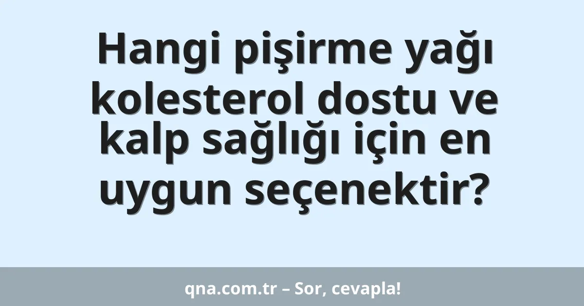 Hangi pişirme yağı kolesterol dostu ve kalp sağlığı için en uygun seçenektir?