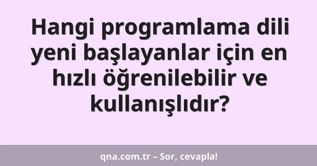 Hangi programlama dili yeni başlayanlar için en hızlı öğrenilebilir ve kullanışlıdır?