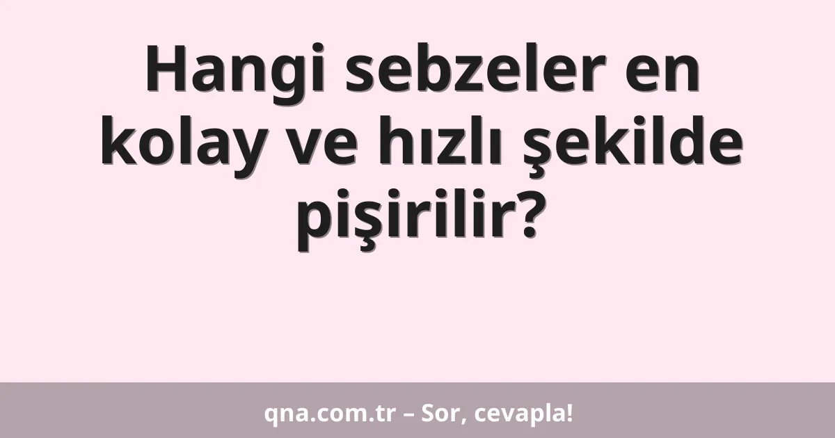 Hangi sebzeler en kolay ve hızlı şekilde pişirilir?