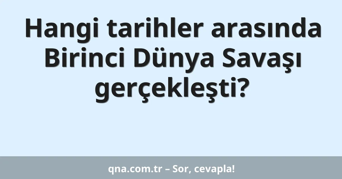 Hangi tarihler arasında Birinci Dünya Savaşı gerçekleşti?