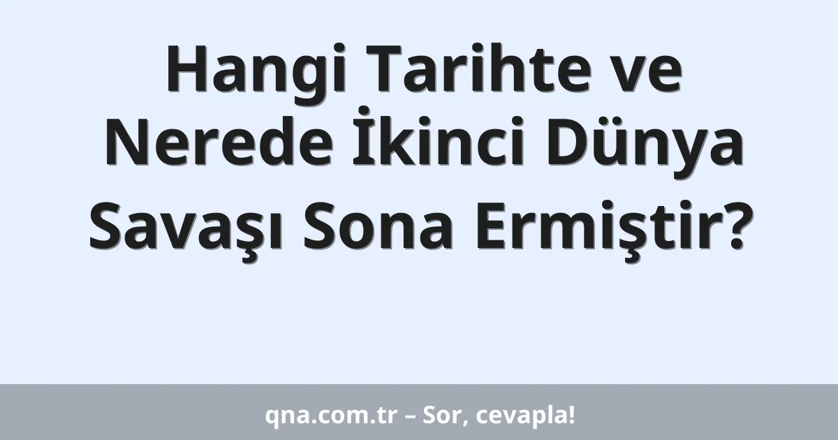 Hangi Tarihte ve Nerede İkinci Dünya Savaşı Sona Ermiştir?