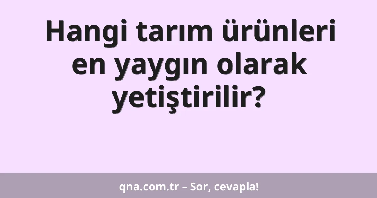 Hangi tarım ürünleri en yaygın olarak yetiştirilir?