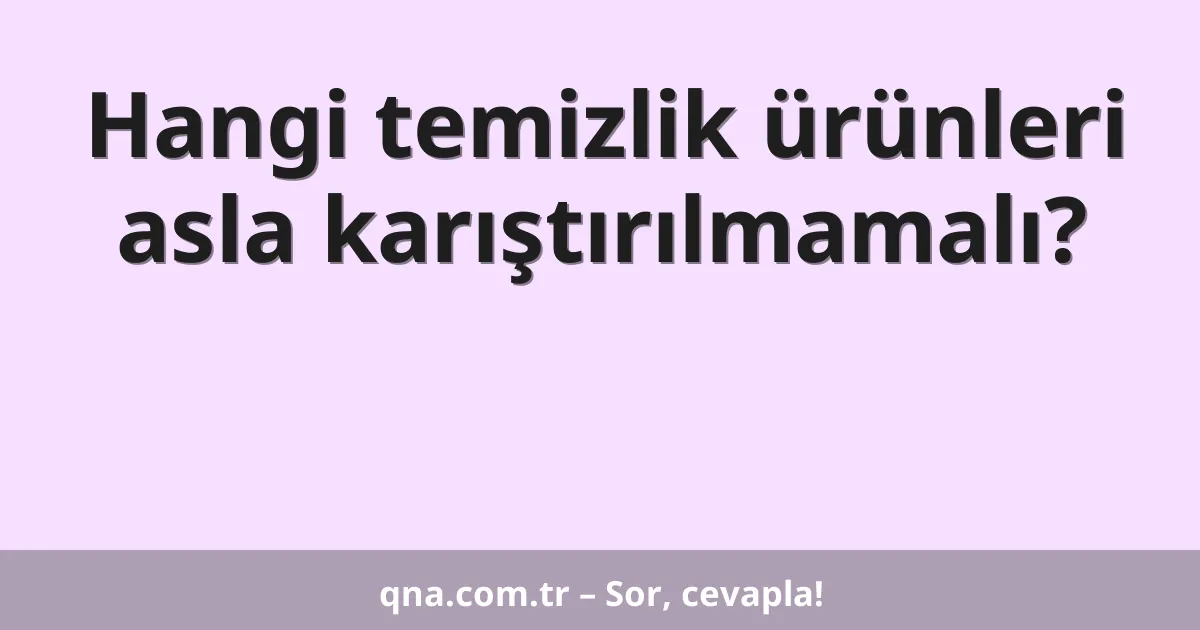 Hangi temizlik ürünleri asla karıştırılmamalı?
