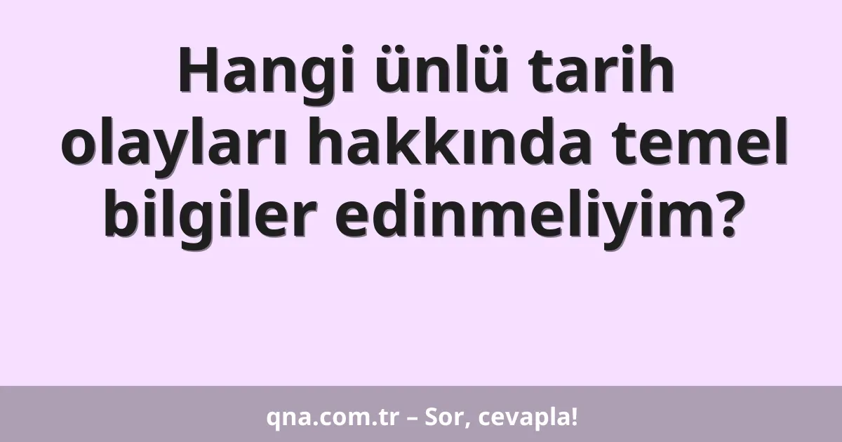 Hangi ünlü tarih olayları hakkında temel bilgiler edinmeliyim?