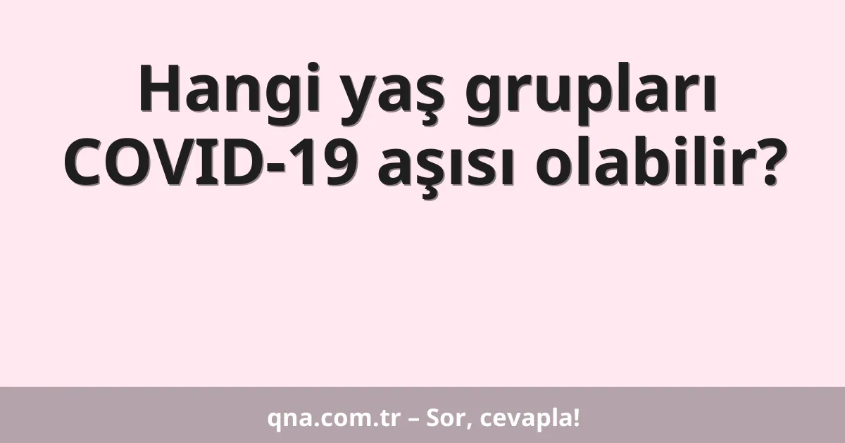 Hangi yaş grupları COVID-19 aşısı olabilir?