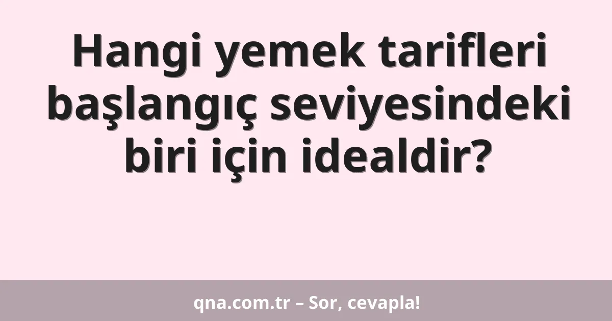 Hangi yemek tarifleri başlangıç seviyesindeki biri için idealdir?