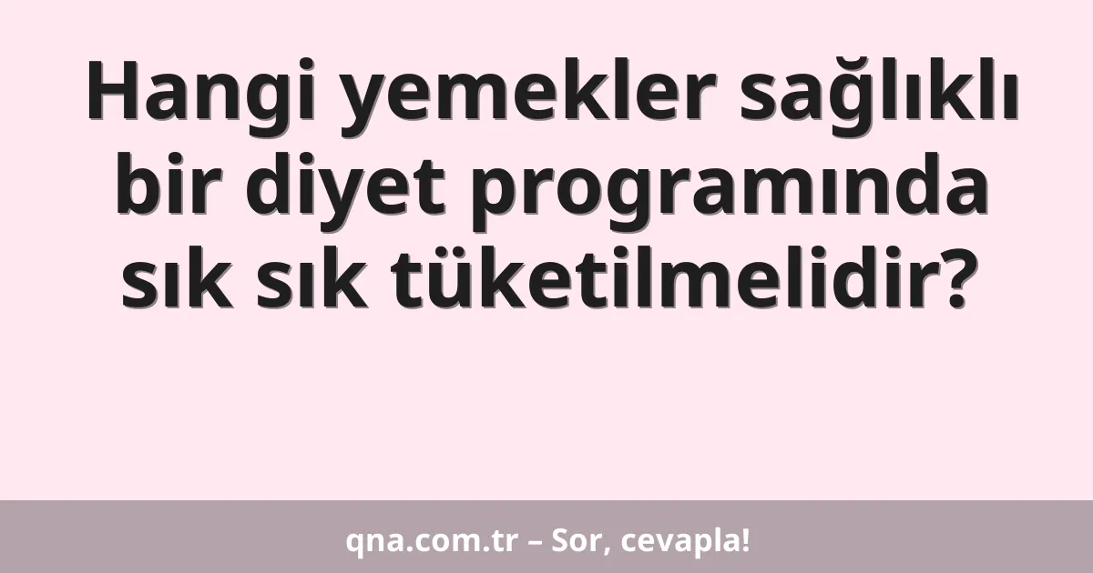 Hangi yemekler sağlıklı bir diyet programında sık sık tüketilmelidir?