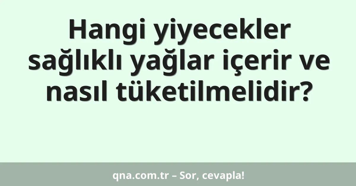 Hangi yiyecekler sağlıklı yağlar içerir ve nasıl tüketilmelidir?