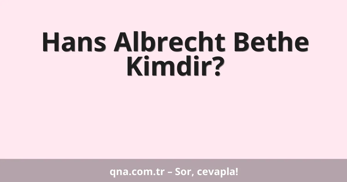 Hans Albrecht Bethe Kimdir?