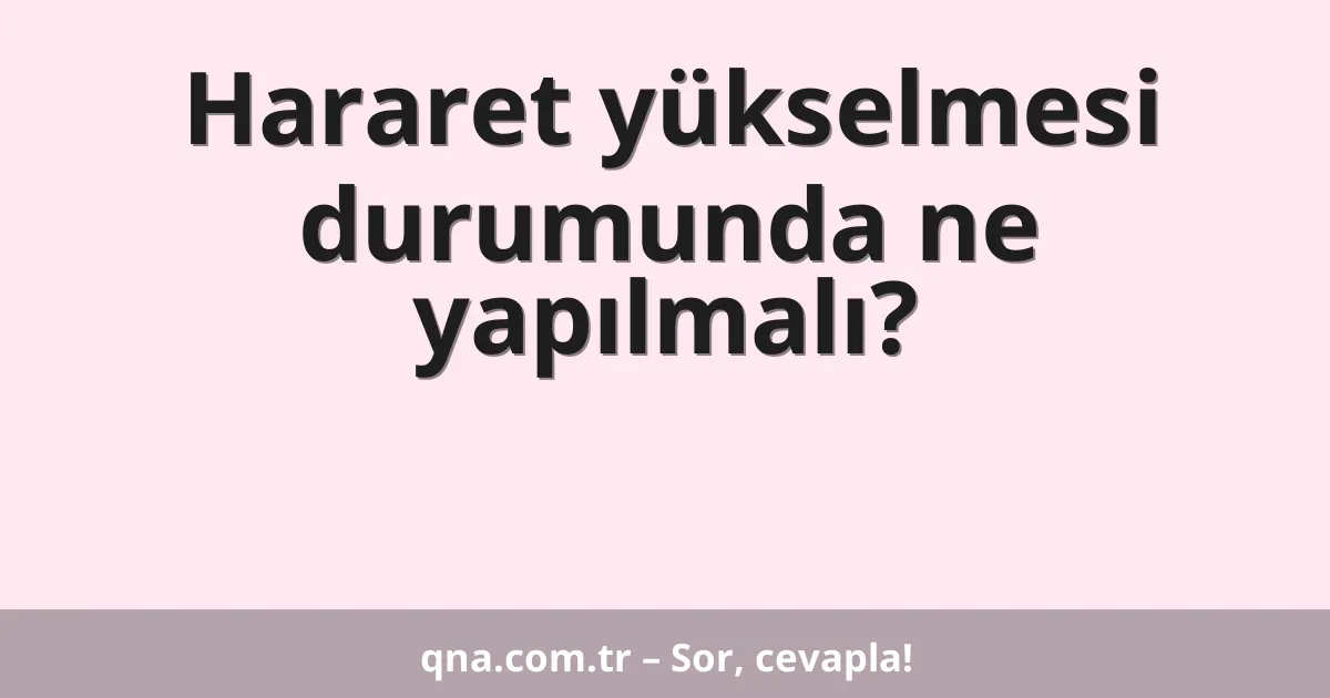 Hararet yükselmesi durumunda ne yapılmalı?