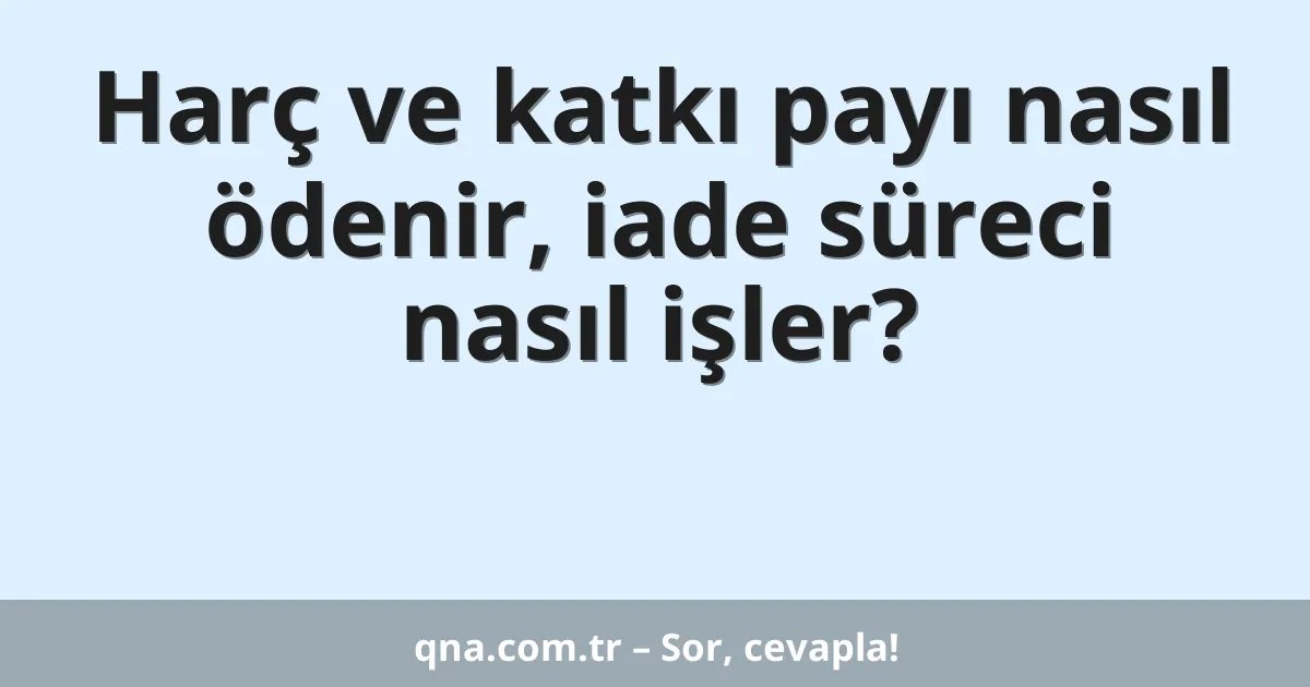 Harç ve katkı payı nasıl ödenir, iade süreci nasıl işler?