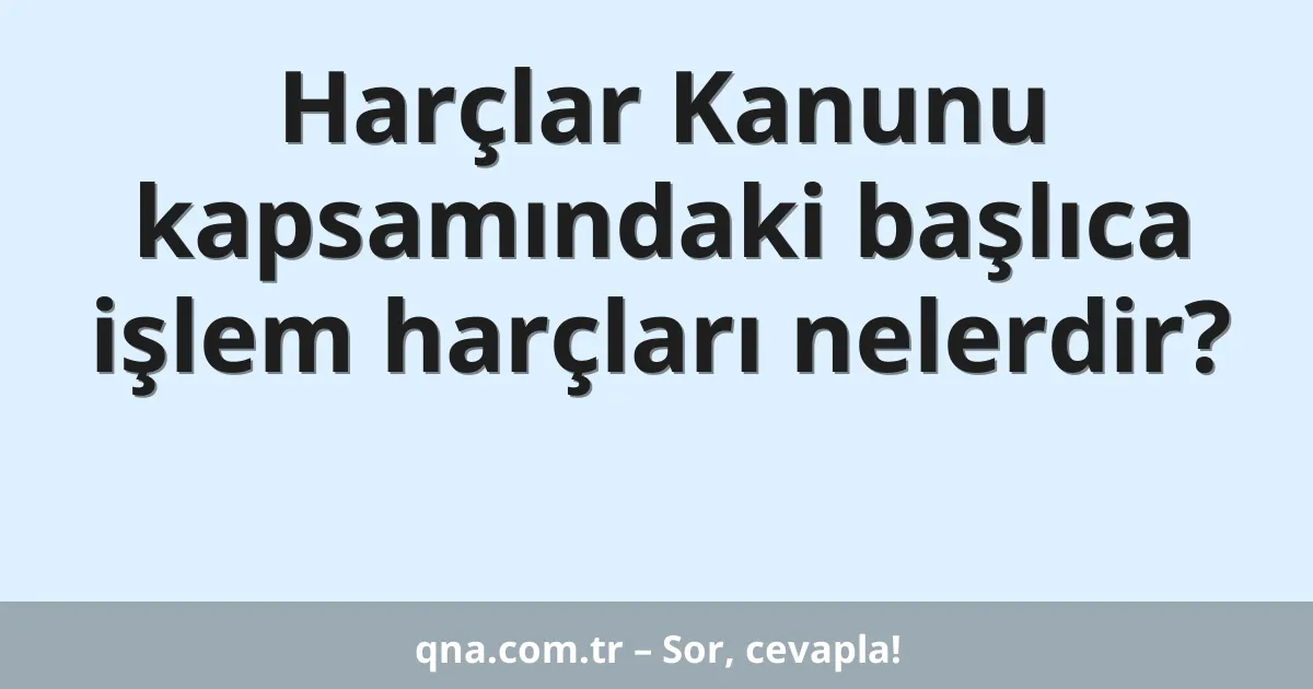 Harçlar Kanunu kapsamındaki başlıca işlem harçları nelerdir?
