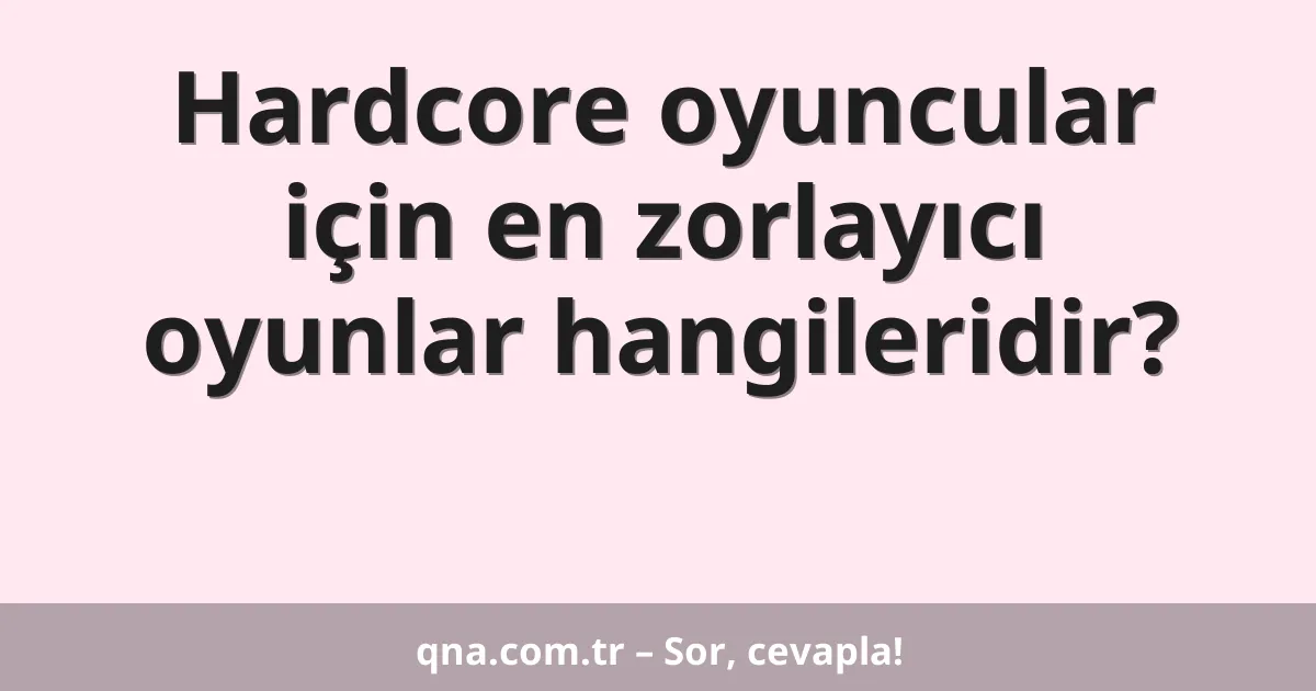 Hardcore oyuncular için en zorlayıcı oyunlar hangileridir?