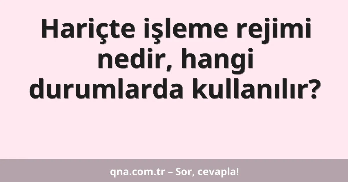 Hariçte işleme rejimi nedir, hangi durumlarda kullanılır?