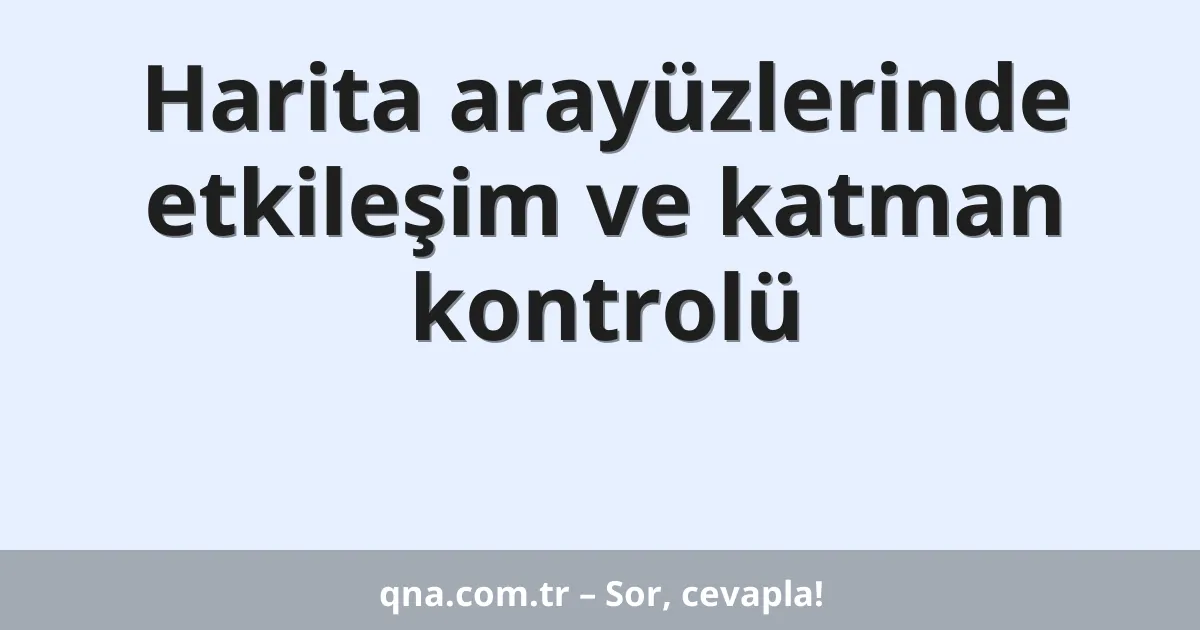 Harita arayüzlerinde etkileşim ve katman kontrolü