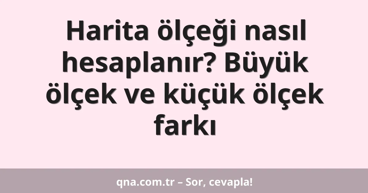 Harita ölçeği nasıl hesaplanır? Büyük ölçek ve küçük ölçek farkı