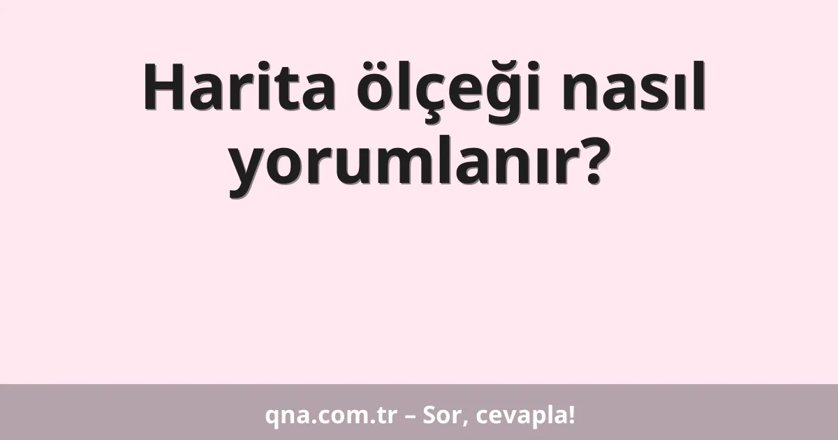 Harita ölçeği nasıl yorumlanır?