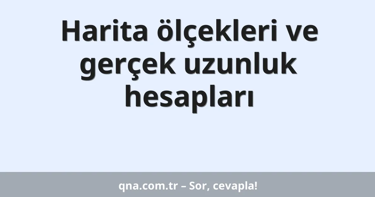 Harita ölçekleri ve gerçek uzunluk hesapları