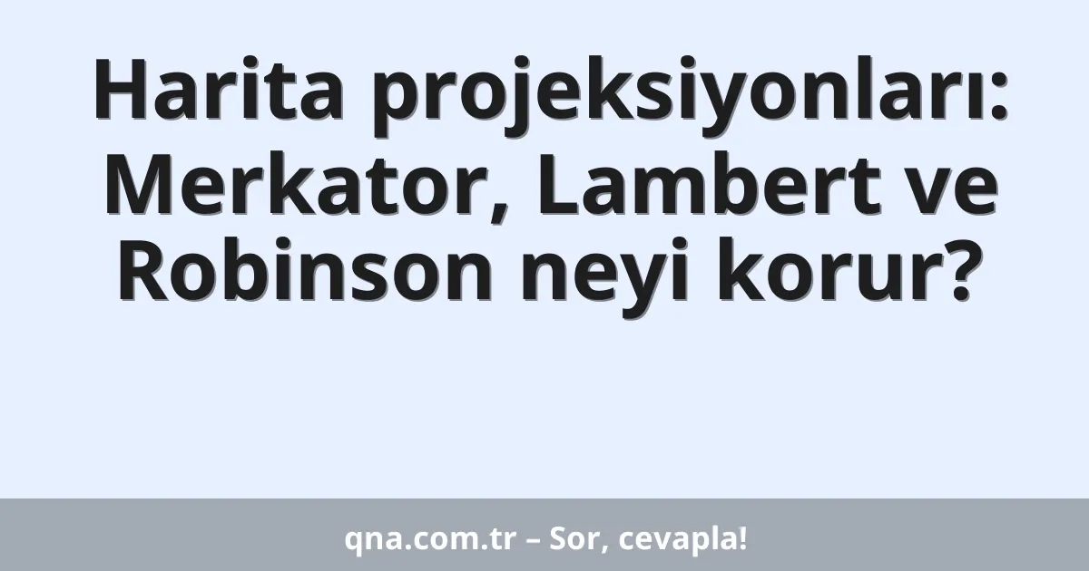 Harita projeksiyonları: Merkator, Lambert ve Robinson neyi korur?