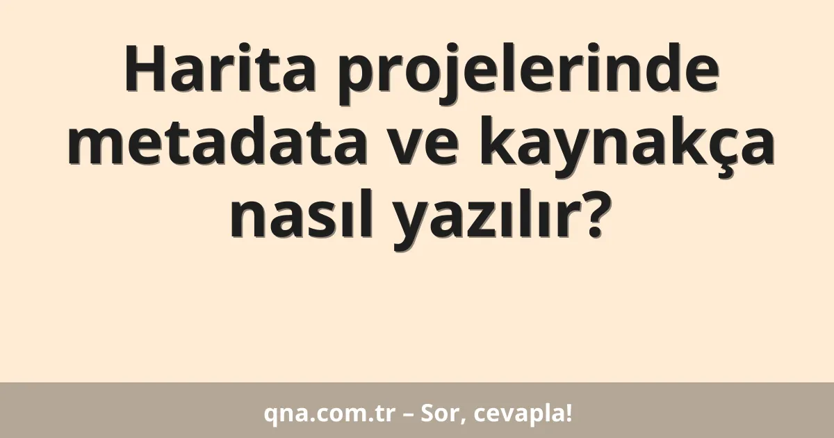 Harita projelerinde metadata ve kaynakça nasıl yazılır?