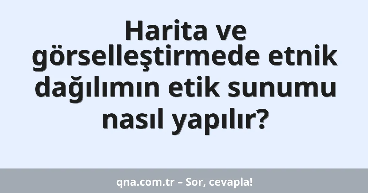Harita ve görselleştirmede etnik dağılımın etik sunumu nasıl yapılır?