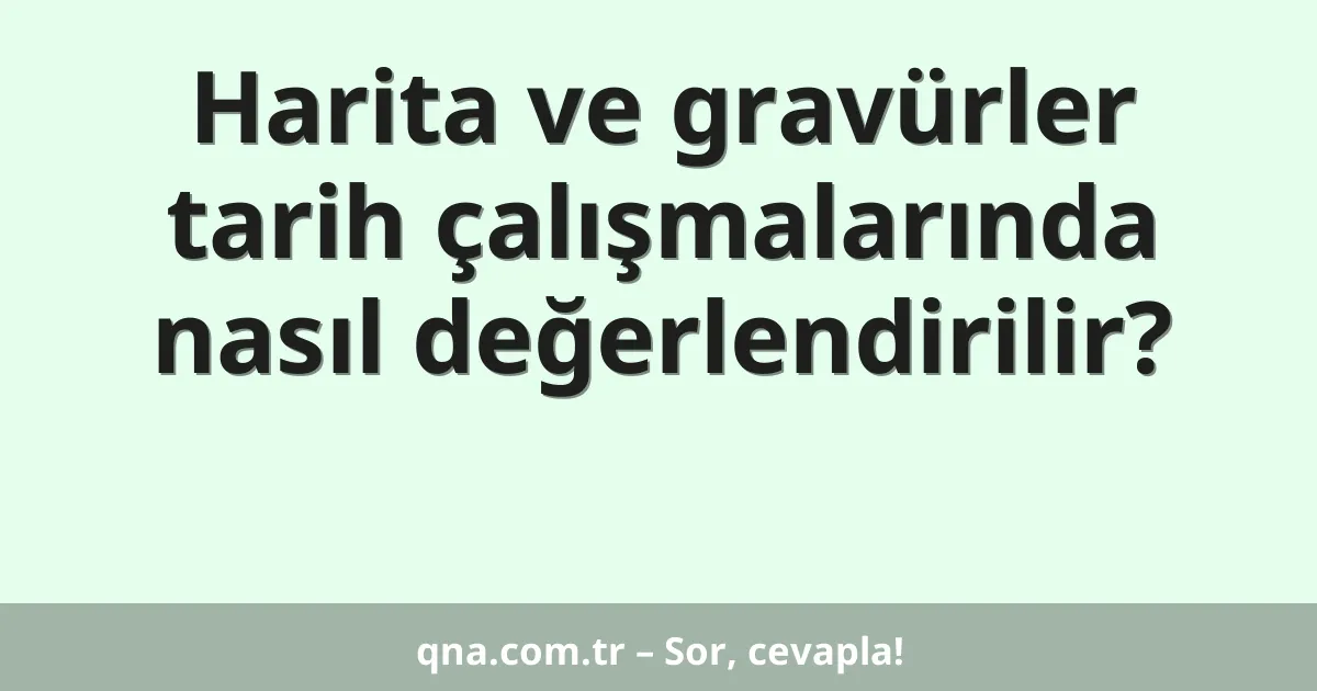 Harita ve gravürler tarih çalışmalarında nasıl değerlendirilir?