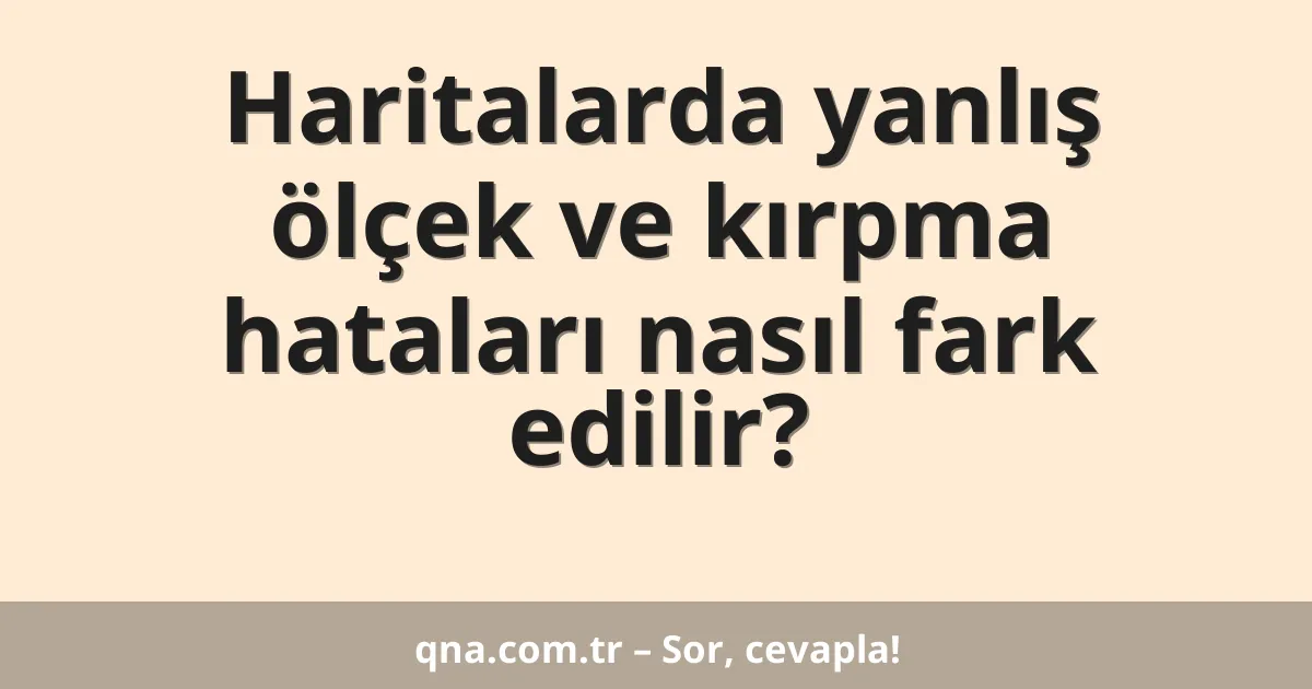 Haritalarda yanlış ölçek ve kırpma hataları nasıl fark edilir?