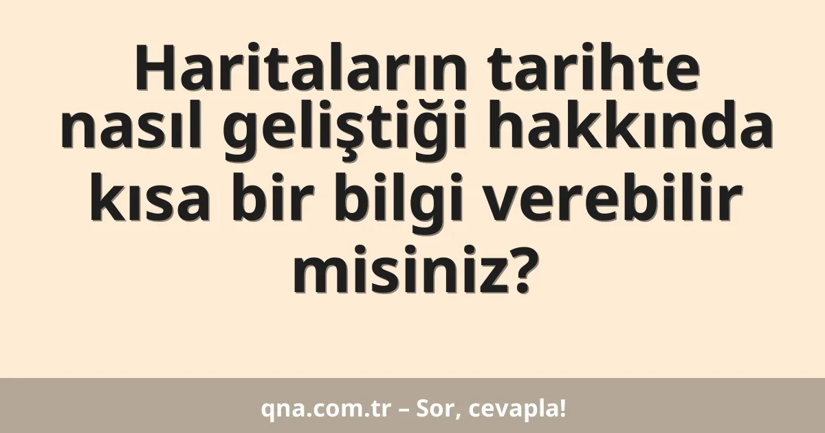 Haritaların tarihte nasıl geliştiği hakkında kısa bir bilgi verebilir misiniz?