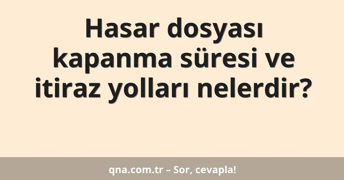 Hasar dosyası kapanma süresi ve itiraz yolları nelerdir?