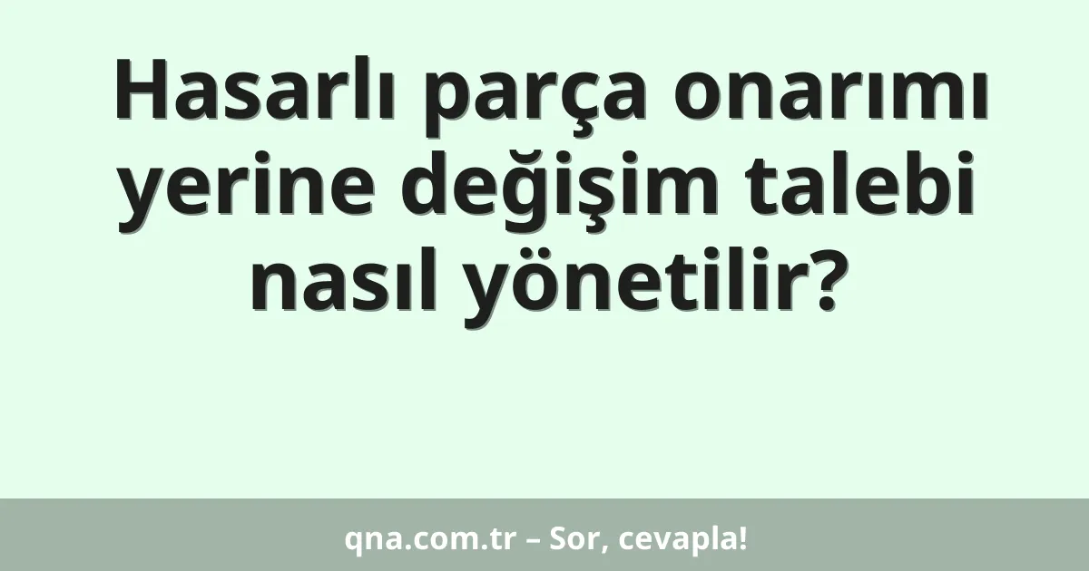 Hasarlı parça onarımı yerine değişim talebi nasıl yönetilir?